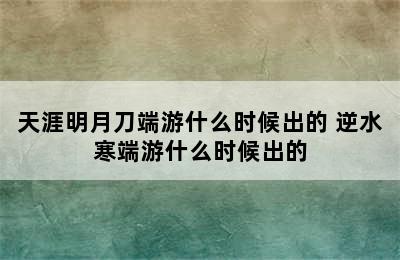 天涯明月刀端游什么时候出的 逆水寒端游什么时候出的